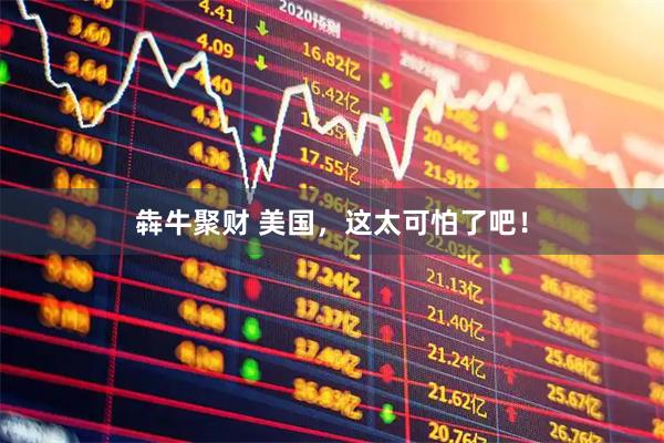 犇牛聚财 美国，这太可怕了吧！