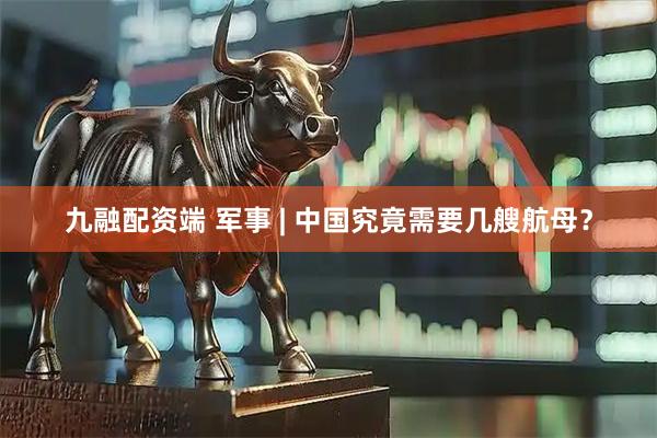 九融配资端 军事 | 中国究竟需要几艘航母？