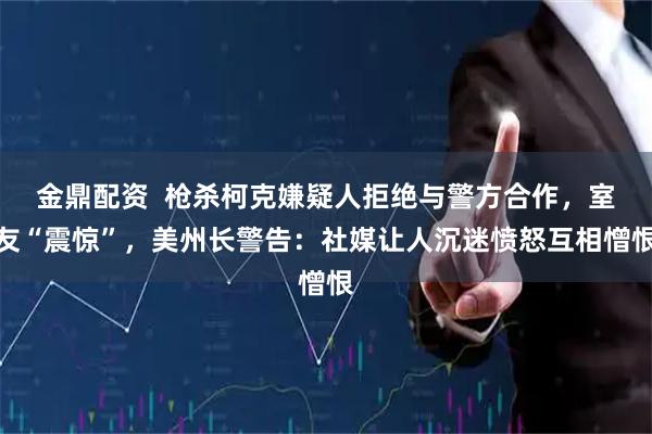 金鼎配资  枪杀柯克嫌疑人拒绝与警方合作，室友“震惊”，美州长警告：社媒让人沉迷愤怒互相憎恨