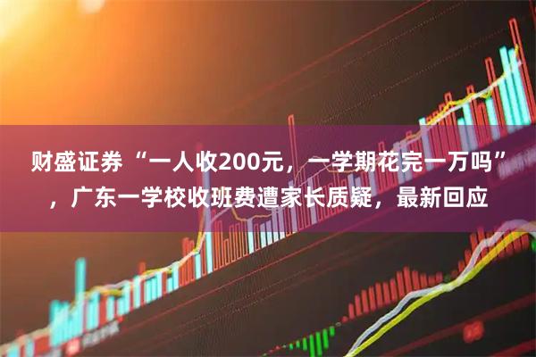财盛证券 “一人收200元，一学期花完一万吗”，广东一学校收班费遭家长质疑，最新回应
