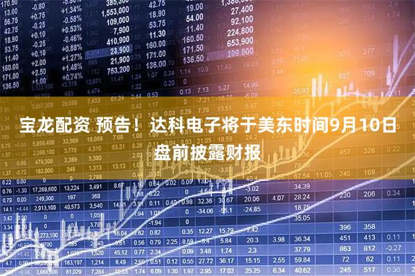 宝龙配资 预告！达科电子将于美东时间9月10日盘前披露财报