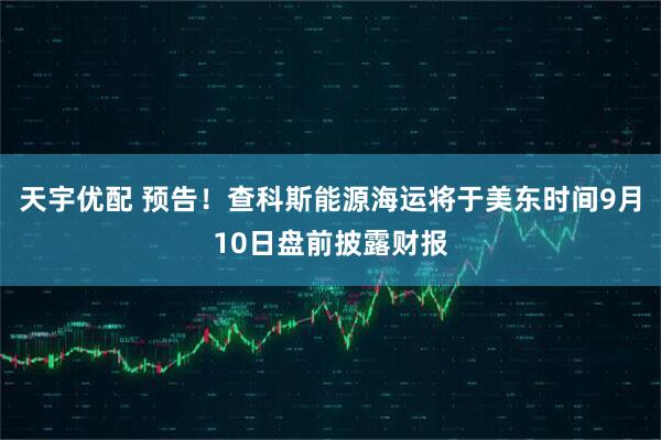 天宇优配 预告！查科斯能源海运将于美东时间9月10日盘前披露财报