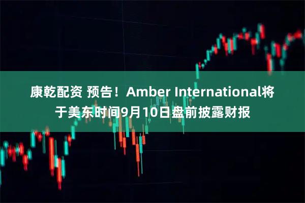 康乾配资 预告！Amber International将于美东时间9月10日盘前披露财报