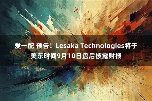爱一配 预告！Lesaka Technologies将于美东时间9月10日盘后披露财报