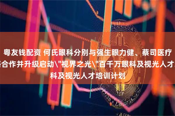 粤友钱配资 何氏眼科分别与强生眼力健、蔡司医疗达成战略合作并升级启动＂视界之光＂百千万眼科及视光人才培训计划
