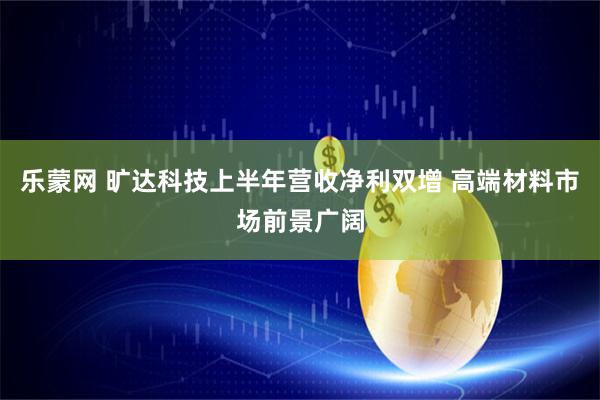 乐蒙网 旷达科技上半年营收净利双增 高端材料市场前景广阔