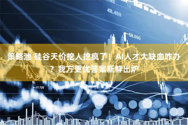策略池 硅谷天价挖人挖疯了！AI人才大缺血咋办？我方更优答案新鲜出炉