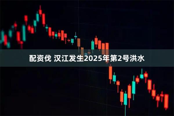 配资伐 汉江发生2025年第2号洪水