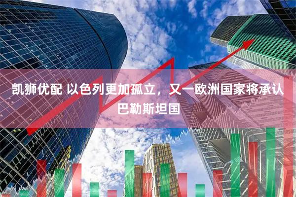 凯狮优配 以色列更加孤立，又一欧洲国家将承认巴勒斯坦国