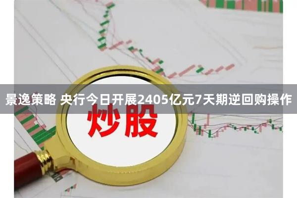 景逸策略 央行今日开展2405亿元7天期逆回购操作