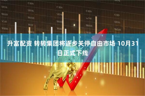 升富配资 转转集团将逐步关停自由市场 10月31日正式下线