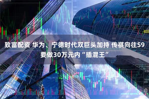 致富配资 华为、宁德时代双巨头加持 传祺向往S9要做30万元内“插混王”