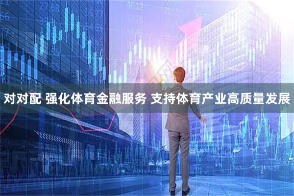 对对配 强化体育金融服务 支持体育产业高质量发展