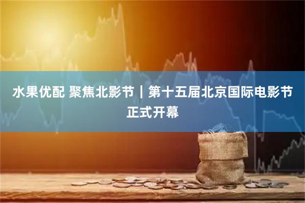 水果优配 聚焦北影节｜第十五届北京国际电影节正式开幕