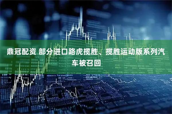 鼎冠配资 部分进口路虎揽胜、揽胜运动版系列汽车被召回