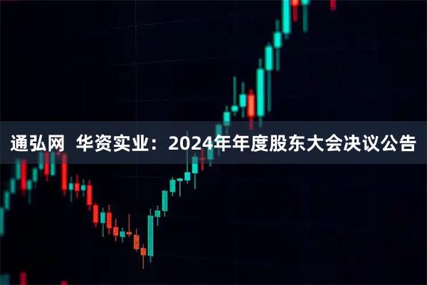通弘网  华资实业：2024年年度股东大会决议公告