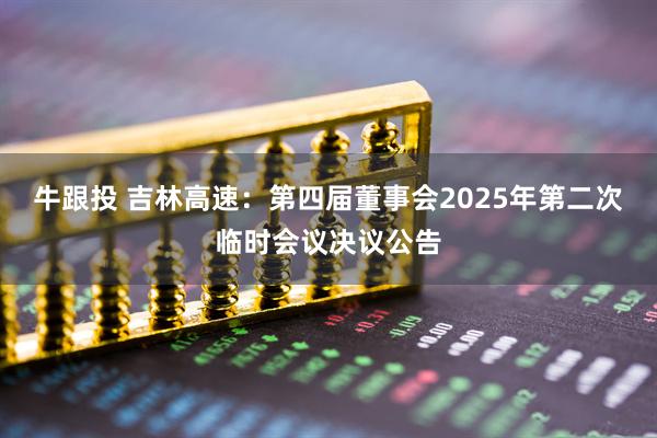 牛跟投 吉林高速：第四届董事会2025年第二次临时会议决议公告