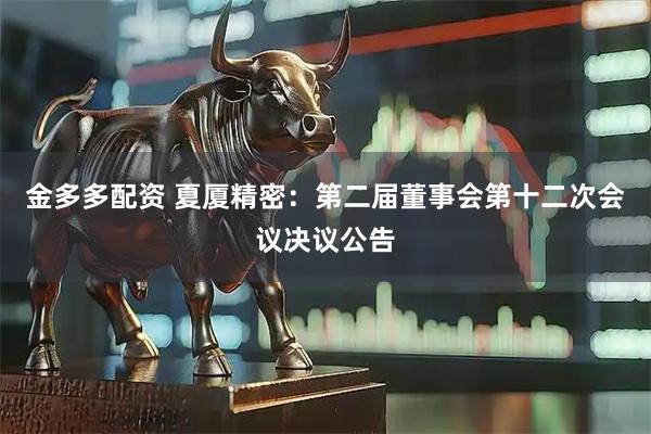 金多多配资 夏厦精密：第二届董事会第十二次会议决议公告