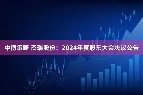 中博策略 杰瑞股份：2024年度股东大会决议公告