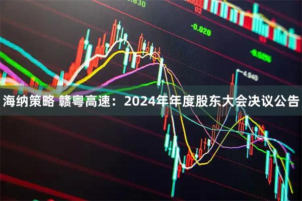 海纳策略 赣粤高速：2024年年度股东大会决议公告