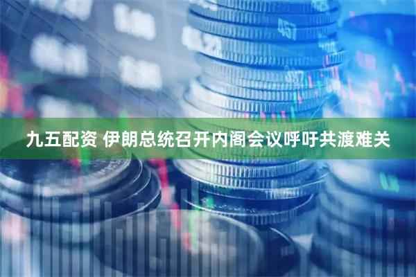 九五配资 伊朗总统召开内阁会议呼吁共渡难关