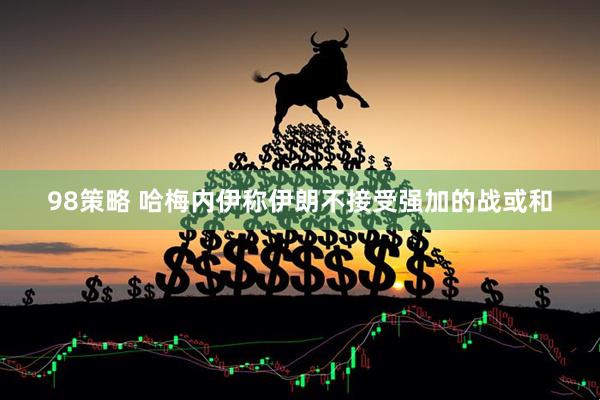 98策略 哈梅内伊称伊朗不接受强加的战或和