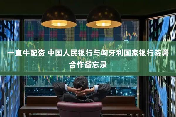 一直牛配资 中国人民银行与匈牙利国家银行签署合作备忘录