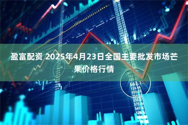 盈富配资 2025年4月23日全国主要批发市场芒果价格行情
