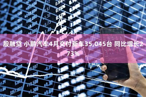 股融贷 小鹏汽车4月交付新车35,045台 同比增长273%