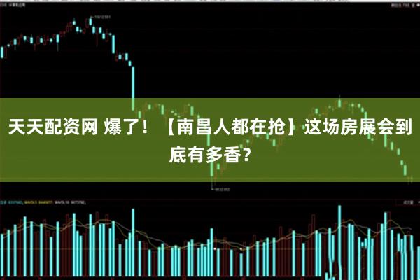 天天配资网 爆了！【南昌人都在抢】这场房展会到底有多香？