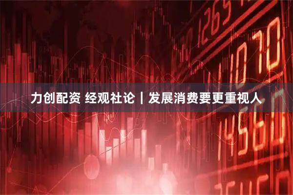 力创配资 经观社论｜发展消费要更重视人
