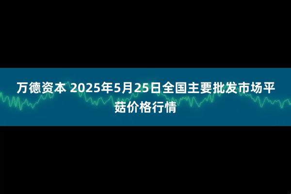 万德资本 2025年5月25日全国主要批发市场平菇价格行情
