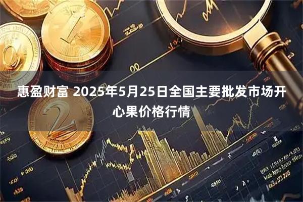 惠盈财富 2025年5月25日全国主要批发市场开心果价格行情