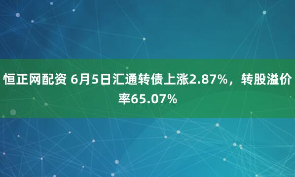 恒正网配资 6月5日汇通转债上涨2.87%，转股溢价率65.07%
