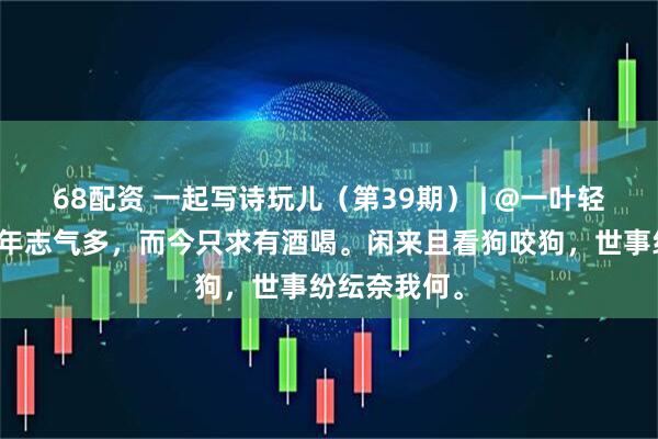 68配资 一起写诗玩儿（第39期） | @一叶轻舟：遥想当年志气多，而今只求有酒喝。闲来且看狗咬狗，世事纷纭奈我何。