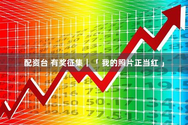 配资台 有奖征集｜「 我的照片正当红 」