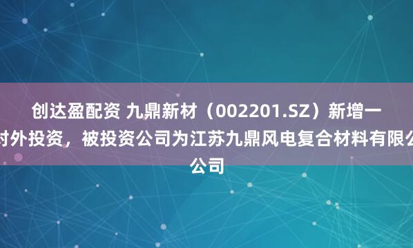创达盈配资 九鼎新材（002201.SZ）新增一起对外投资，被投资公司为江苏九鼎风电复合材料有限公司