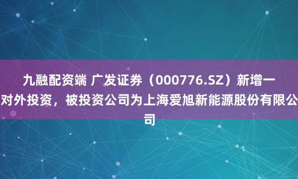 九融配资端 广发证券（000776.SZ）新增一起对外投资，被投资公司为上海爱旭新能源股份有限公司