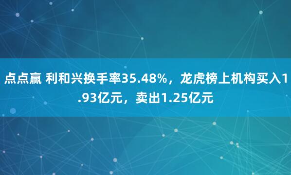 点点赢 利和兴换手率35.48%，龙虎榜上机构买入1.93亿元，卖出1.25亿元