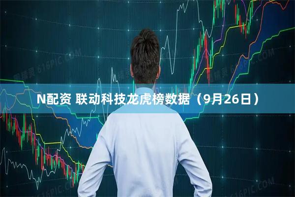 N配资 联动科技龙虎榜数据（9月26日）