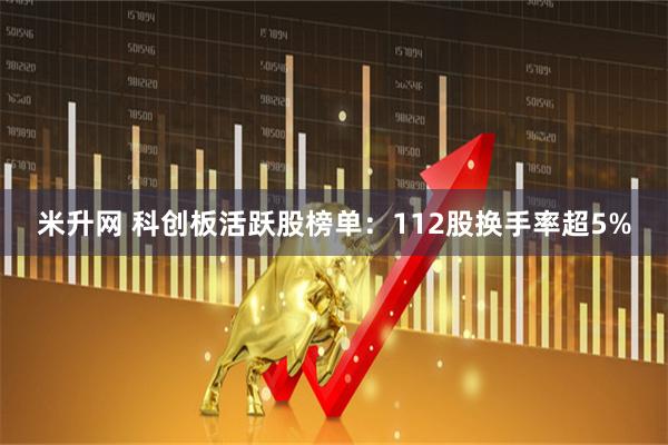 米升网 科创板活跃股榜单：112股换手率超5%