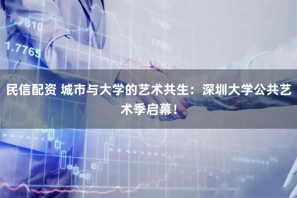 民信配资 城市与大学的艺术共生：深圳大学公共艺术季启幕！