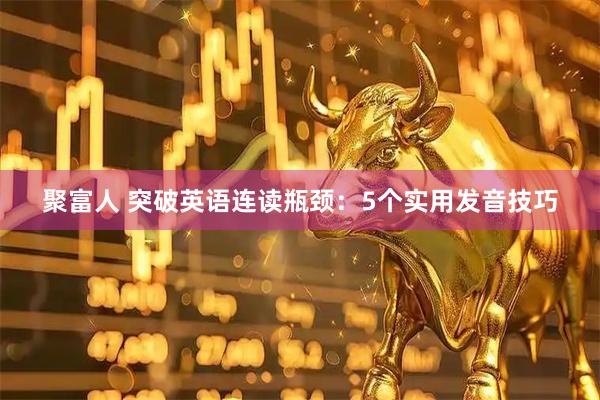 聚富人 突破英语连读瓶颈：5个实用发音技巧