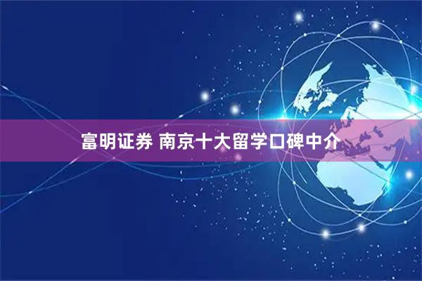 富明证券 南京十大留学口碑中介