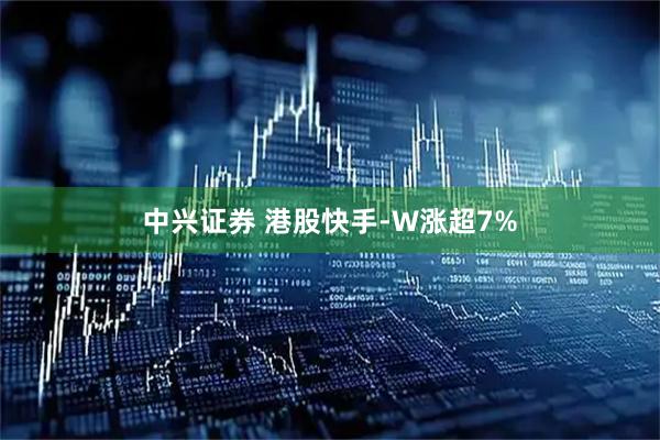 中兴证券 港股快手-W涨超7%