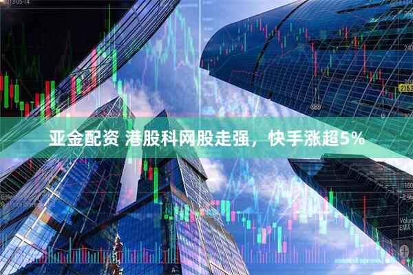 亚金配资 港股科网股走强，快手涨超5%
