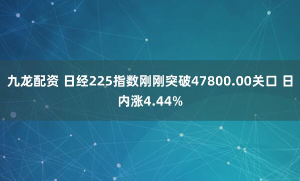 九龙配资 日经225指数刚刚突破47800.00关口 日内涨4.44%