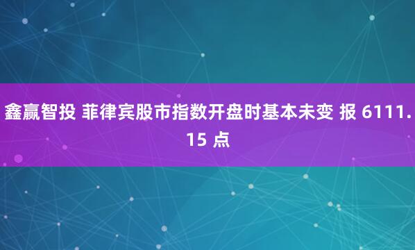 鑫赢智投 菲律宾股市指数开盘时基本未变 报 6111.15 点