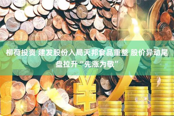 柳荷投资 建发股份入局天邦食品重整 股价异动尾盘拉升“先涨为敬”