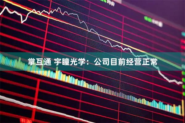 掌互通 宇瞳光学：公司目前经营正常